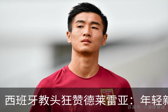 西班牙教头狂赞德莱雷亚：年轻新星的光芒四射！